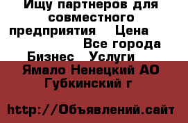 Ищу партнеров для совместного предприятия. › Цена ­ 1 000 000 000 - Все города Бизнес » Услуги   . Ямало-Ненецкий АО,Губкинский г.